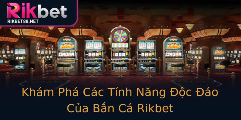 Khám Phá Các Tính Năng Độc Đáo Của Bắn Cá Rikbet