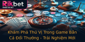 Kham Pha Thu Vi Trong Game Ban Ca Oi Thuong Trai Nghiem Moi Tai Rikbet